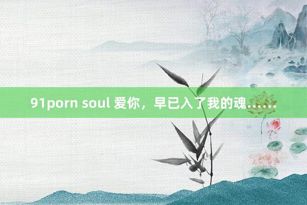 91porn soul 爱你，早已入了我的魂……
