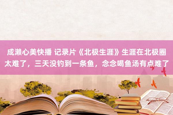 成濑心美快播 记录片《北极生涯》生涯在北极圈太难了，三天没钓到一条鱼，念念喝鱼汤有点难了