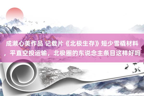 成濑心美作品 记载片《北极生存》短少雪橇材料，平直空投运输，北极圈的东说念主条目这样好吗