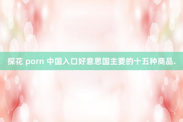 探花 porn 中国入口好意思国主要的十五种商品.