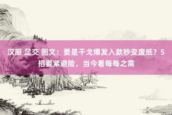 汉服 足交 图文：要是干戈爆发入款秒变废纸？5招要紧避险，当今看每每之需