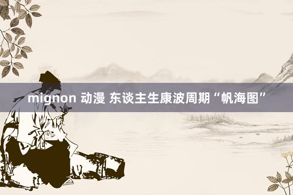 mignon 动漫 东谈主生康波周期“帆海图”